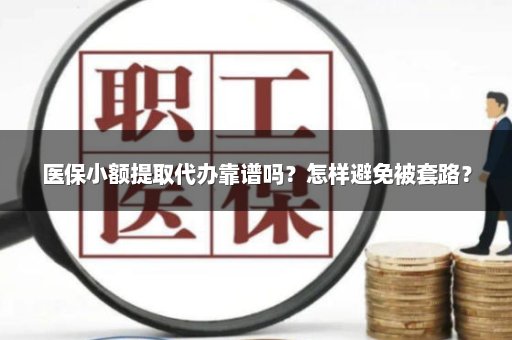 医保小额提取代办靠谱吗？怎样避免被套路？