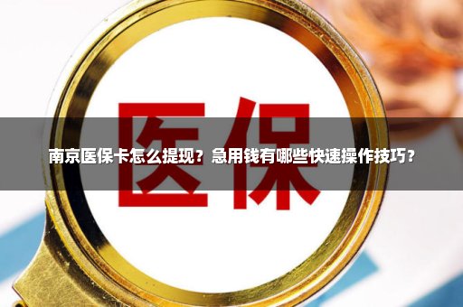 南京医保卡怎么提现？急用钱有哪些快速操作技巧？