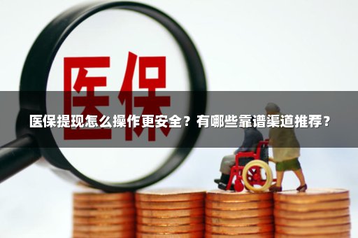 医保提现怎么操作更安全？有哪些靠谱渠道推荐？