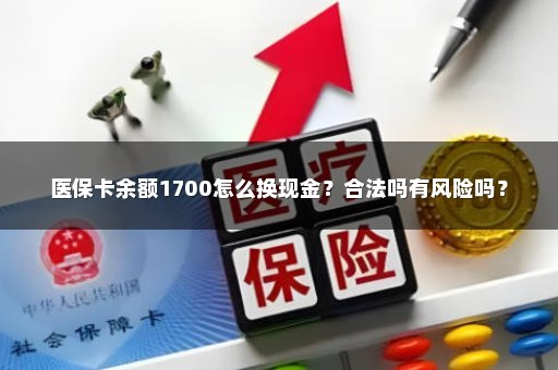 医保卡余额1700怎么换现金？合法吗有风险吗？