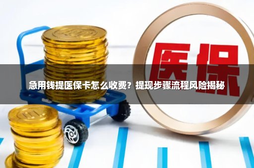 急用钱提医保卡怎么收费？提现步骤流程风险揭秘